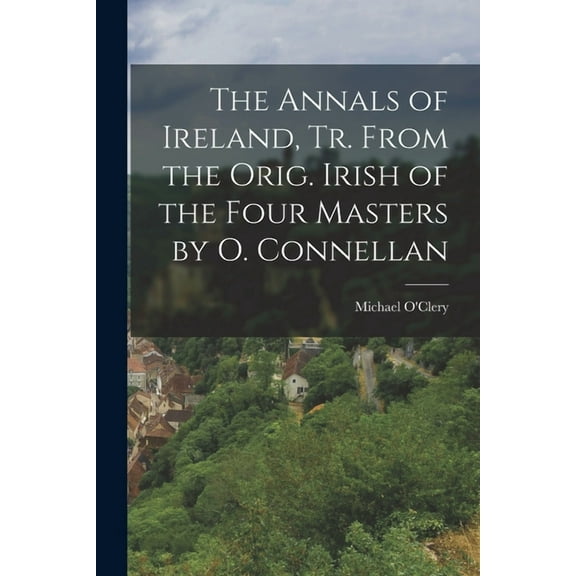The Annals of Ireland, Tr. From the Orig. Irish of the Four Masters by O. Connellan