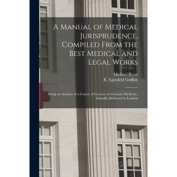 A Manual of Medical Jurisprudence, Compiled From the Best Medical and Legal Works : Being an Analysis of a Course of Lectures on Forensic Medicine, Annually Delivered in London (Paperback)