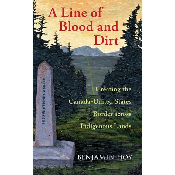 A Line of Blood and Dirt: Creating the Canada-United States Border Across Indigenous Lands, (Hardcover)