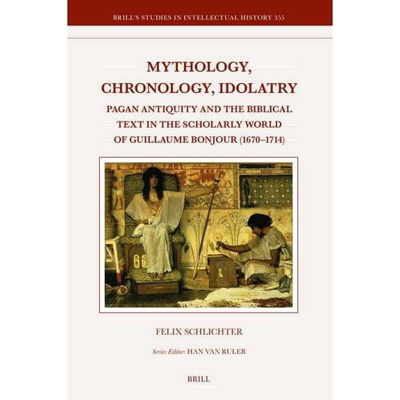 Brill's Studies in Intellectual History Mythology, Chronology, Idolatry: Pagan Antiquity and the Biblical Text in the Scholarly World of Guillaume Bonjour (1670, Book 355, (Hardcover)