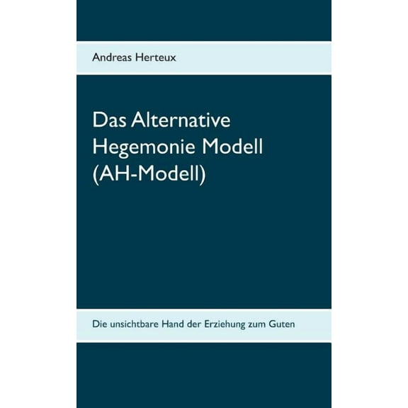 Das Alternative Hegemonie Modell (AH-Modell): Die unsichtbare Hand der Erziehung zum Guten, (Paperback)