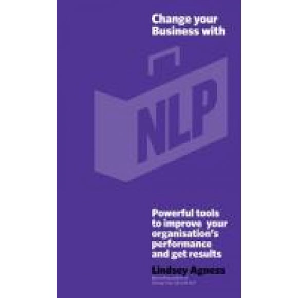 Change Your Business with NLP: Powerful tools to improve your organisation's performance and get results