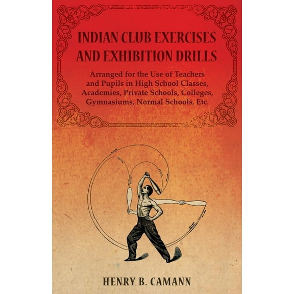 Indian Club Exercises and Exhibition Drills - Arranged for the Use of Teachers and Pupils in High School Classes, Academ, (Paperback)