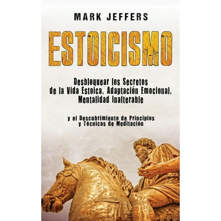 Estoicismo: Desbloquear los Secretos de la Vida Estoica, Adaptación Emocional, Mentalidad Inalterable y el Descubrimiento de Principios y Técnicas de Meditación (Hardcover)