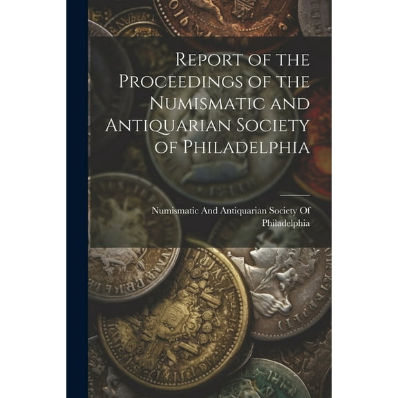 Report of the Proceedings of the Numismatic and Antiquarian Society of Philadelphia (Paperback)
