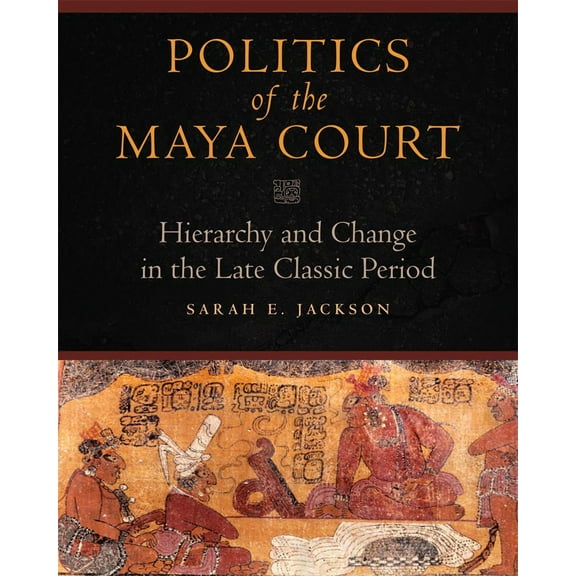 Politics of the Maya Court : Hierarchy and Change in the Late Classic Period (Hardcover)