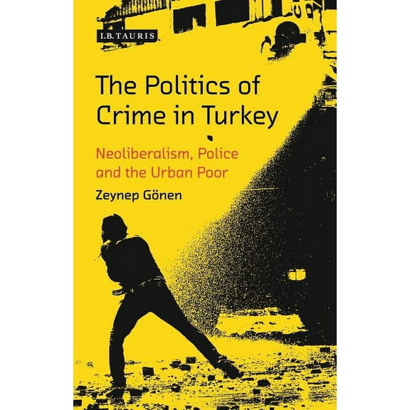 Library of Modern Turkey The Politics of Crime in Turkey: Neoliberalism, Police and the Urban Poor, (Hardcover)