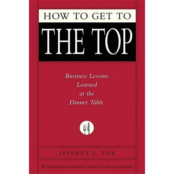 How to Get to the Top: Business Lessons Learned at the Dinner Table, (Hardcover)