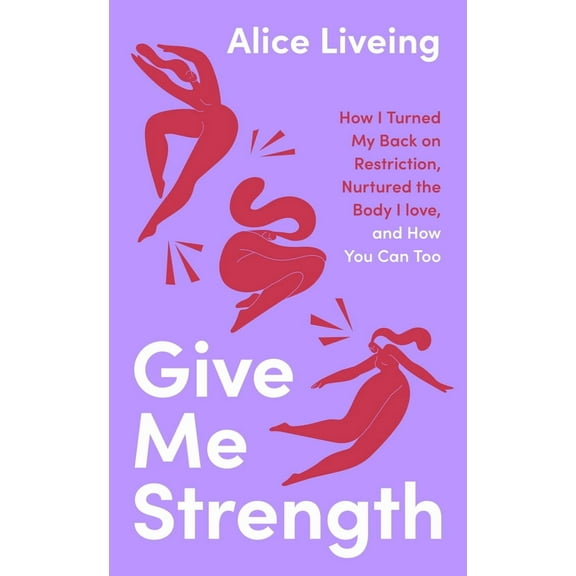 Give Me Strength : How I Turned My Back on Restriction, Nurtured the Body I Love, and How You Can Too (Hardcover)