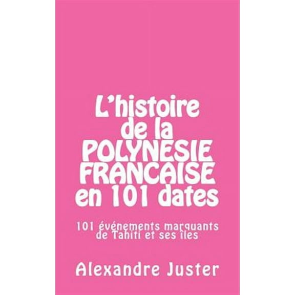 L'Histoire de La Polynesie Francaise En 101 Dates: 101 Evenements Marquants Qui Ont Fait L'Histoire de Tahiti Et Ses Iles