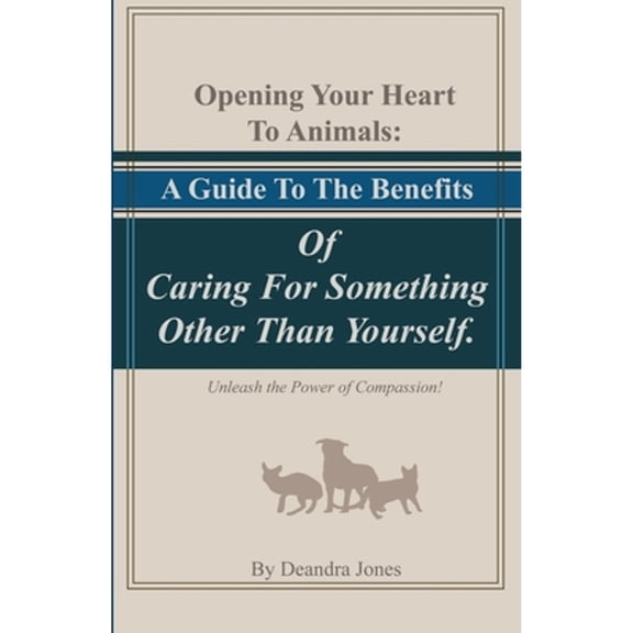 Opening Your Hearts To Animals: A Guide To The Benefits Of Caring For Something Other Than Yourself. (Paperback) by Deandra Jones