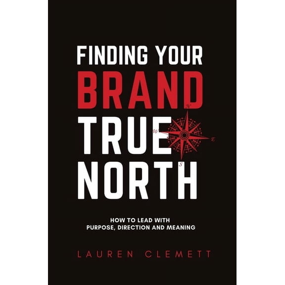 Finding Your Brand True North: How To Lead With Purpose, Direction And Meaning, (Hardcover)