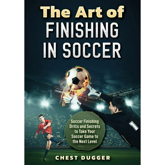 The Art of Finishing in Soccer: Soccer Finishing Drills and Secrets to Take Your Game to the Next Level, (Paperback)