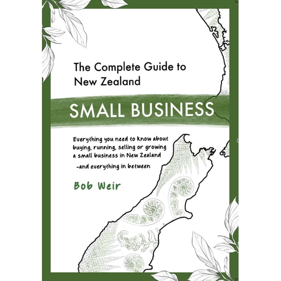 The Complete Guide to New Zealand Small Business: Everything you need to know about buying, running, selling or growing , (Paperback)