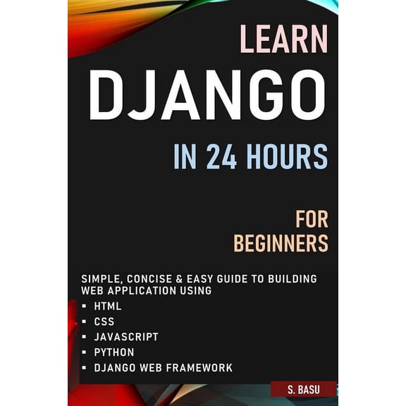 Learn Django in 24 Hours for Beginners: Simple, Concise & Easy Guide to Building Web Application Using Html, Css, Javasc, (Paperback)