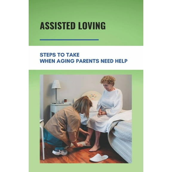 Assisted Loving: Steps To Take When Aging Parents Need Help: Care For Your Elderly Parent Guide (Paperback)