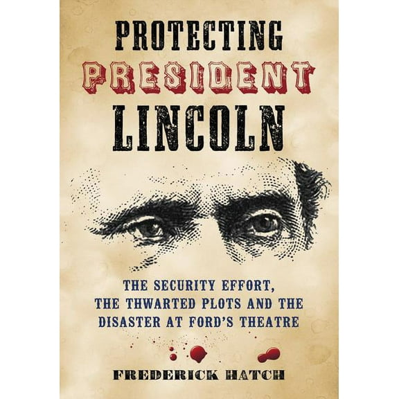Protecting President Lincoln: The Security Effort, the Thwarted Plots and the Disaster at Ford's Theatre, (Paperback)