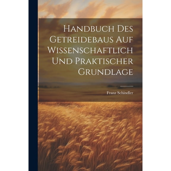 Handbuch Des Getreidebaus Auf Wissenschaftlich Und Praktischer Grundlage (Paperback)