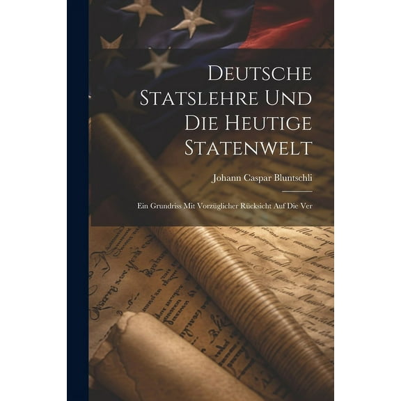 Deutsche Statslehre und die heutige Statenwelt; ein Grundriss mit vorzüglicher Rücksicht auf die Ver (Paperback)