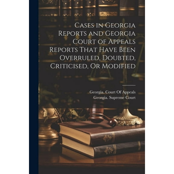 Cases in Georgia Reports and Georgia Court of Appeals Reports That Have Been Overruled, Doubted, Criticised, Or Modified (Paperback)