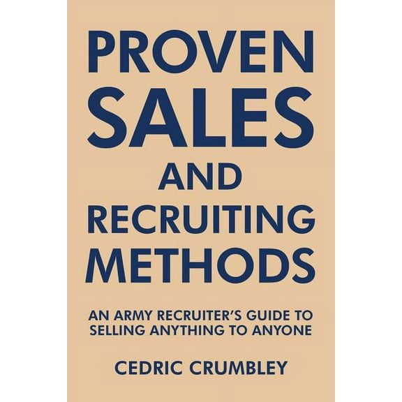 Proven Sales and Recruiting Methods: An Army Recruiter's Guide to Selling Anything to Anyone, (Paperback)