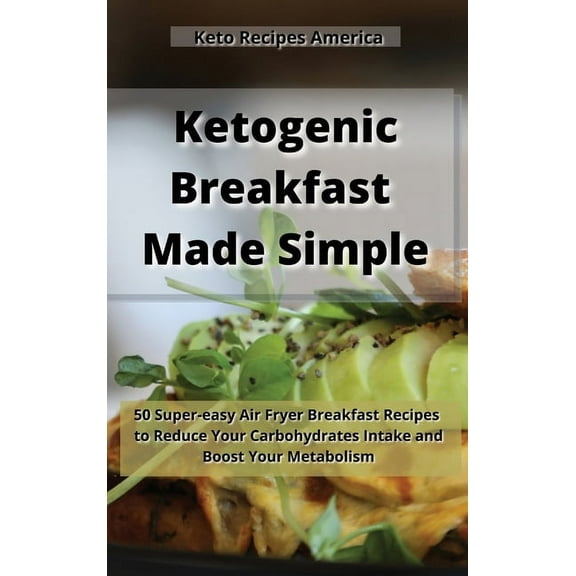 Ketogenic Breakfast Made Simple : 50 Super-easy Air Fryer Breakfast Recipes to Reduce Your Carbohydrates Intake and Boost Your Metabolism. (Hardcover)