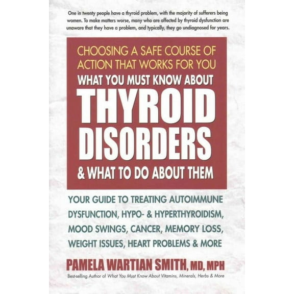 What You Must Know about Thyroid Disorders and What to Do about Them: Your Guide to Treating Autoimmune Dysfunction, Hypo- And Hyperthyroidism, Mood Swings, Cancer, Memory Loss, Weight Issues, Heart P