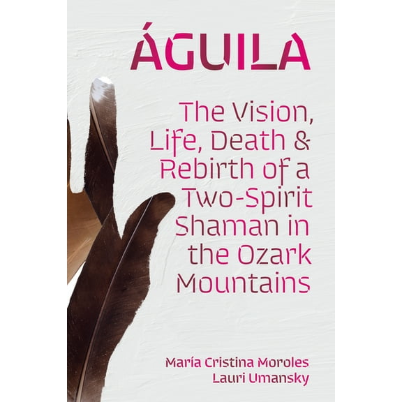 Ãguila: The Vision, Life, Death, and Rebirth of a Two-Spirit Shaman in the Ozark Mountains, (Paperback)