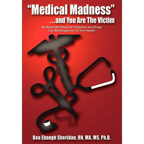 Medical Madness . . . and You Are the Victim : Be Aware/Be Prepared, Hospitals and Drugs Can Be Dangerous to Your Health