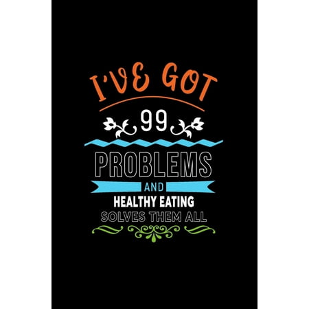 I've Got 99 Problems and Healthy Eating Solves Them All : A 6 X 9 Inch Matte Softcover Paperback Notebook Journal with 120 Blank Lined Pages