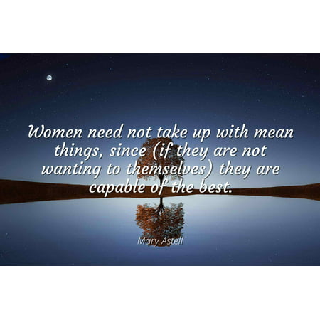 Mary Astell - Women need not take up with mean things, since (if they are not wanting to themselves) they are capable of the best - Famous Quotes Laminated POSTER PRINT