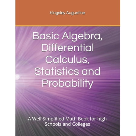 Basic Algebra, Differential Calculus, Statistics and Probability: A Well Simplified Math Book for high Schools and Colleges (Paperback)