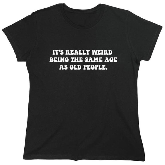 It's Really Weird Being The Same Age As Old People Sarcastic Humor Novelty Funny Women's Casual Tees
