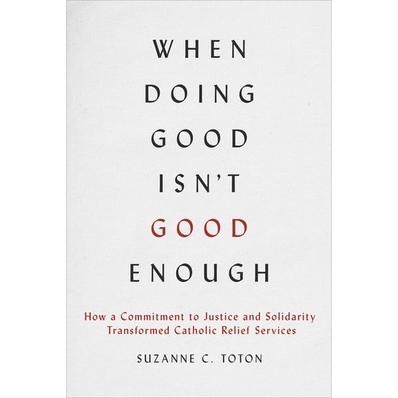 When Doing Good Isn't Good Enough: How a Commitment to Justice and Solidarity Transformed Catholic Relief Services, (Hardcover)