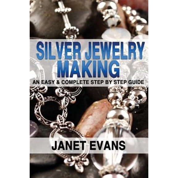 Silver Jewelry Making: An Easy & Complete Step by Step Guide (Paperback)