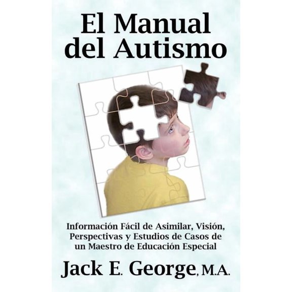 El Manual del Autismo: Informacion Facil de Asimilar, Vision, Perspectivas y Estudios de Casos de Un Maestro de Educacion Especial (the Autis