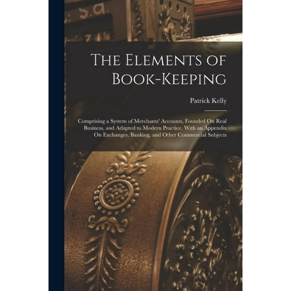 The Elements of Book-Keeping: Comprising a System of Merchants' Accounts, Founded On Real Business, and Adapted to , (Paperback)