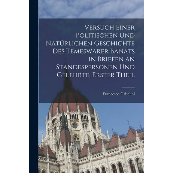 Versuch einer politischen und natürlichen Geschichte des temeswarer Banats in Briefen an Standespersonen und Gelehrte, Erster Theil (Paperback)