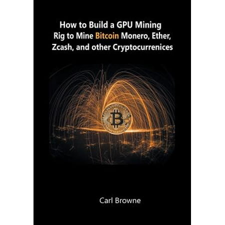 How to Build a Gpu Mining Rig to Mine Bitcoin, Monero, Ether, Zcash, and Other