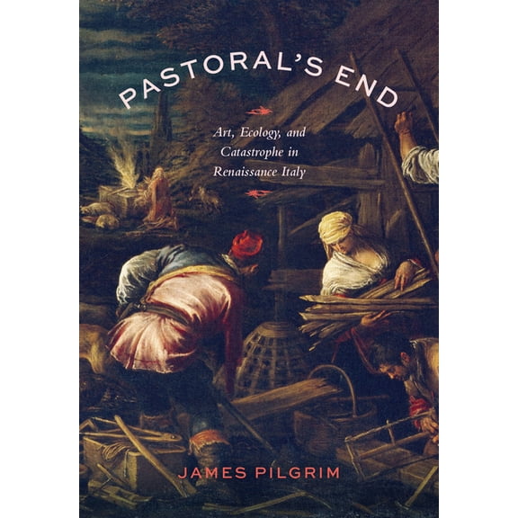 Pastoral's End: Art, Ecology, and Catastrophe in Renaissance Italy, (Hardcover)