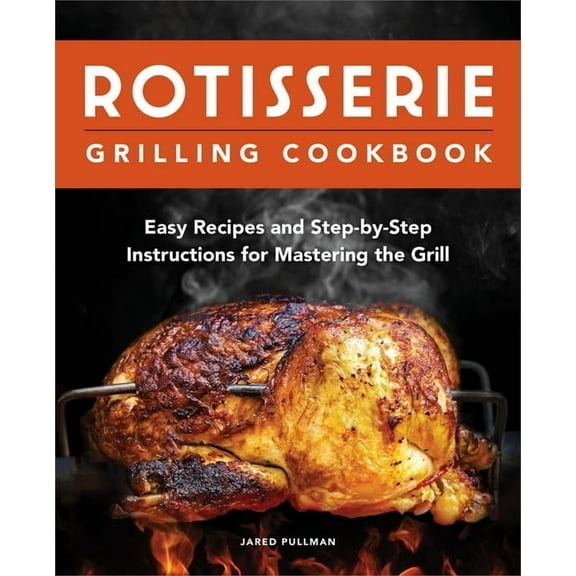 Rotisserie Grilling Cookbook: Easy Recipes and Step-By-Step Instructions for Mastering the Grill, (Paperback)