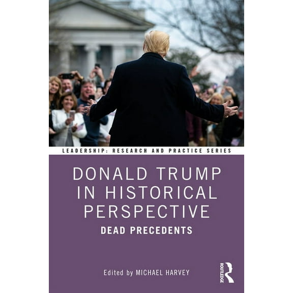 Leadership: Research and Practice Donald Trump in Historical Perspective: Dead Precedents, (Hardcover)