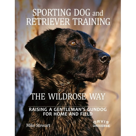 Sporting Dog and Retriever Training: The Wildrose Way : Raising a Gentleman's Gundog for Home and (Best Way To Train Your Gundog)