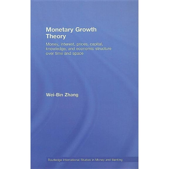 Routledge International Studies in Money Monetary Growth Theory: Money, Interest, Prices, Capital, Knowledge and Economic Structure over Time and Space, (Hardcover)
