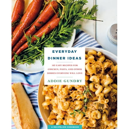Everyday Dinner Ideas : 103 Easy Recipes for Chicken, Pasta, and Other Dishes Everyone Will