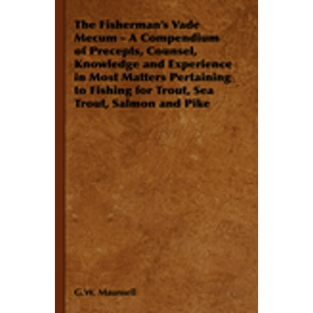 The Fisherman's Vade Mecum - A Compendium of Precepts, Counsel, Knowledge and Experience in Most Matters Pertaining to Fishing for Trout, Sea Trout, Salmon and Pike - eBook