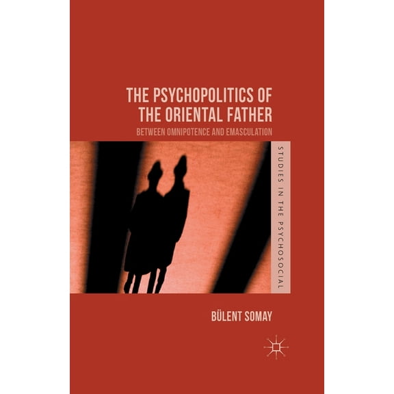 Studies in the Psychosocial The Psychopolitics of the Oriental Father: Between Omnipotence and Emasculation, (Paperback)