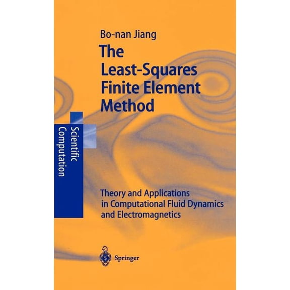 Scientific Computation The Least-Squares Finite Element Method: Theory and Applications in Computational Fluid Dynamics and Electromagnetics, (Hardcover)