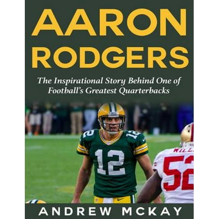Aaron Rodgers: The Inspirational Story Behind One of Football’s Greatest Quarterbacks -