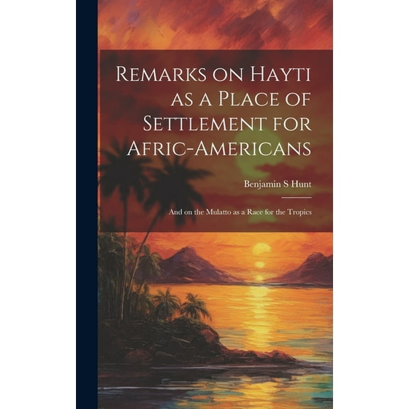 Remarks on Hayti as a Place of Settlement for Afric-Americans: And on the Mulatto as a Race for the Tropics (Hardcover)